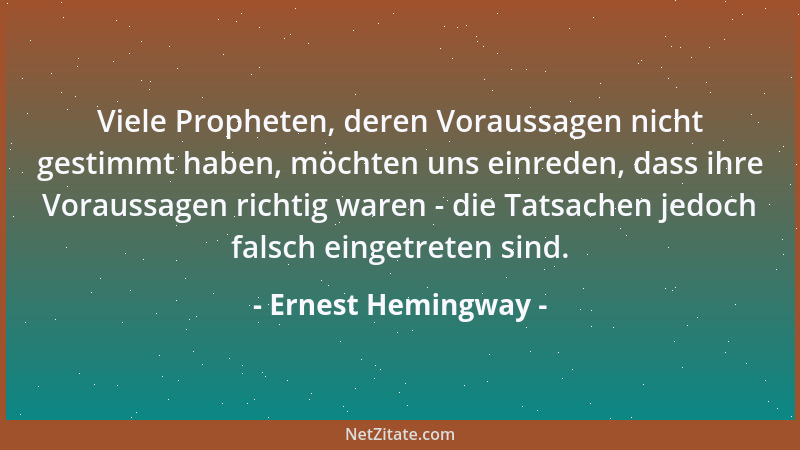 Ernest Hemingway - Viele Propheten, deren Voraussagen nicht gestimmt haben, möchten uns einreden, dass ihre Voraussagen ric...