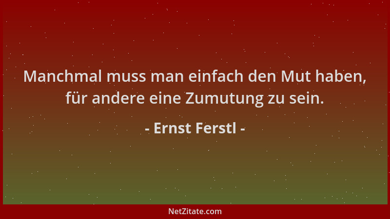 Ernst Ferstl - Manchmal muss man einfach den Mut haben, für andere eine Zumutung zu sein....