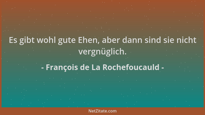 François de La Rochefoucauld - Es gibt wohl gute Ehen, aber dann sind sie nicht vergnüglich....