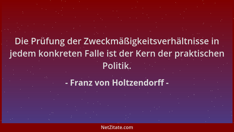 Franz von Holtzendorff - Die Prüfung der Zweckmäßigkeitsverhältnisse in jedem konkreten Falle ist der Kern der praktischen...
