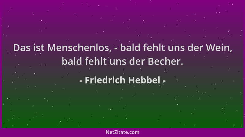 Friedrich Hebbel - Das ist Menschenlos, - bald fehlt uns der Wein, bald fehlt uns der Becher....