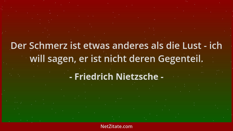Friedrich Nietzsche - Der Schmerz ist etwas anderes als die Lust - ich will sagen, er ist nicht deren Gegenteil....