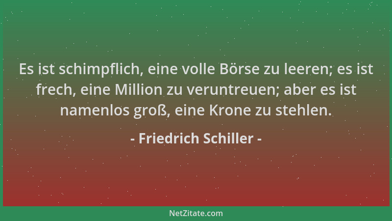 Friedrich Schiller - Es ist schimpflich, eine volle Börse zu leeren; es ist frech, eine Million zu veruntreuen; aber es ist...