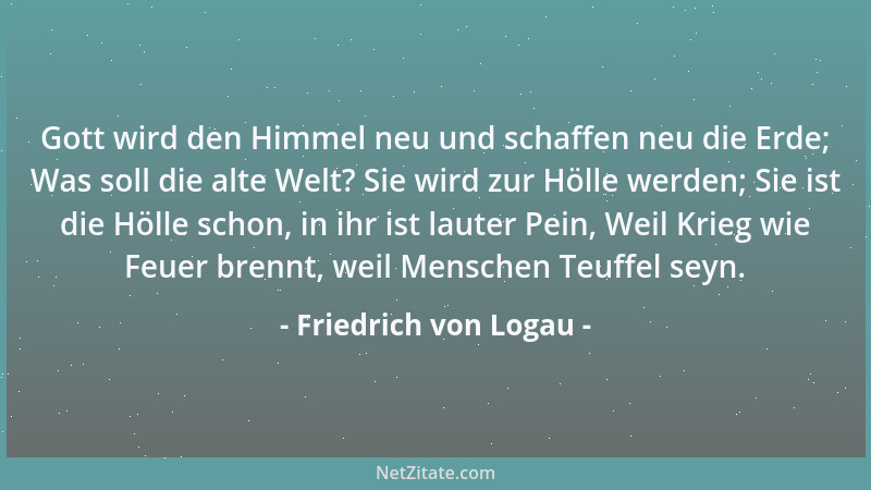 Friedrich von Logau - Gott wird den Himmel neu und schaffen neu die Erde; Was soll die alte Welt? Sie wird zur Hölle werden...