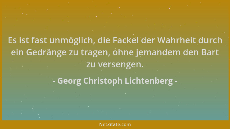 Georg Christoph Lichtenberg - Es ist fast unmöglich, die Fackel der Wahrheit durch ein Gedränge zu tragen, ohne jemandem de...