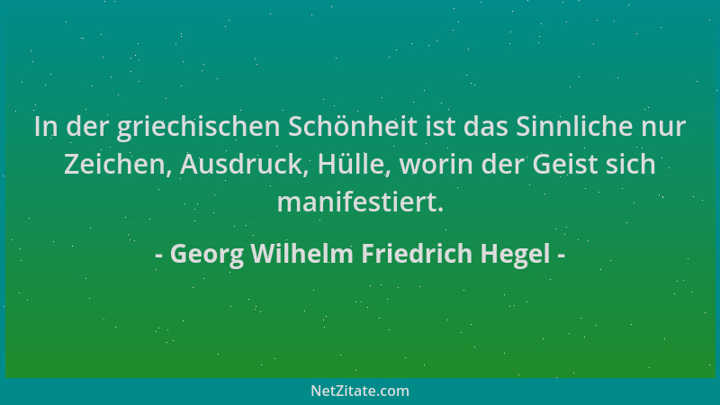 Georg Wilhelm Friedrich Hegel - In der griechischen Schönheit ist das Sinnliche nur Zeichen, Ausdruck, Hülle, worin der Gei...