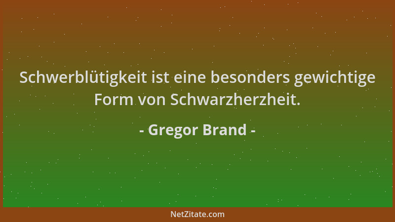 Gregor Brand - Schwerblütigkeit ist eine besonders gewichtige Form von Schwarzherzheit....