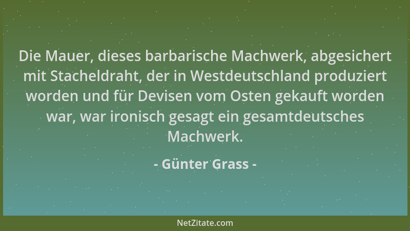 Günter Grass - Die Mauer, dieses barbarische Machwerk, abgesichert mit Stacheldraht, der in Westdeutschland produziert word...