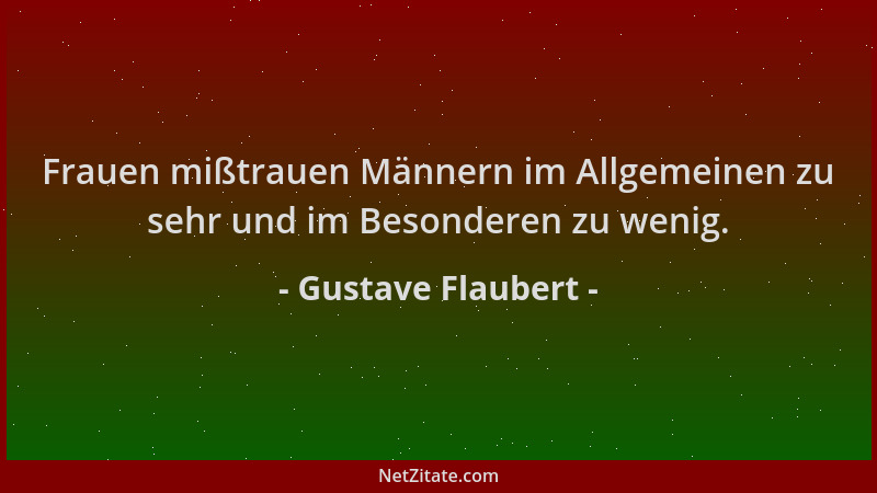 Gustave Flaubert - Frauen mißtrauen Männern im Allgemeinen zu sehr und im Besonderen zu wenig....