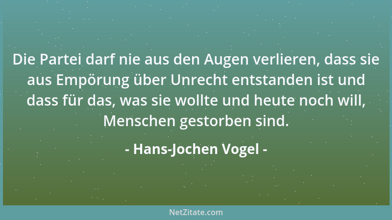 Hans-Jochen Vogel - Die Partei darf nie aus den Augen verlieren, dass sie aus Empörung über Unrecht entstanden ist und dass...