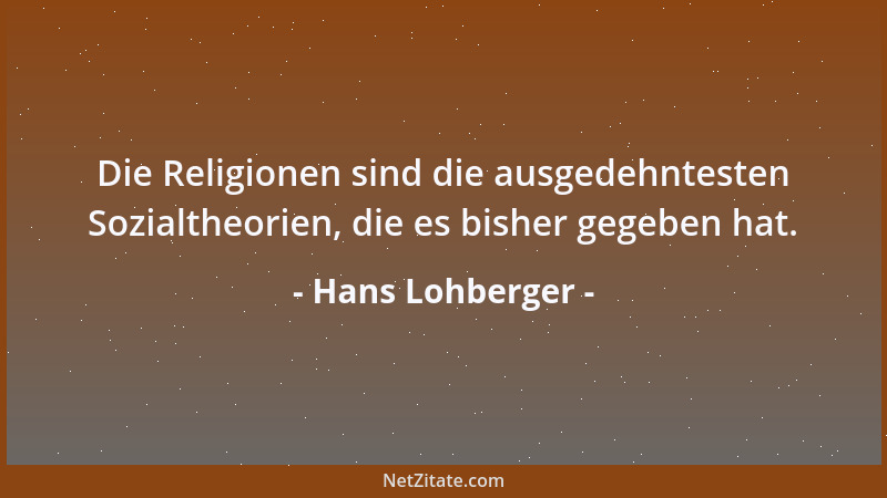 Hans Lohberger - Die Religionen sind die ausgedehntesten Sozialtheorien, die es bisher gegeben hat....