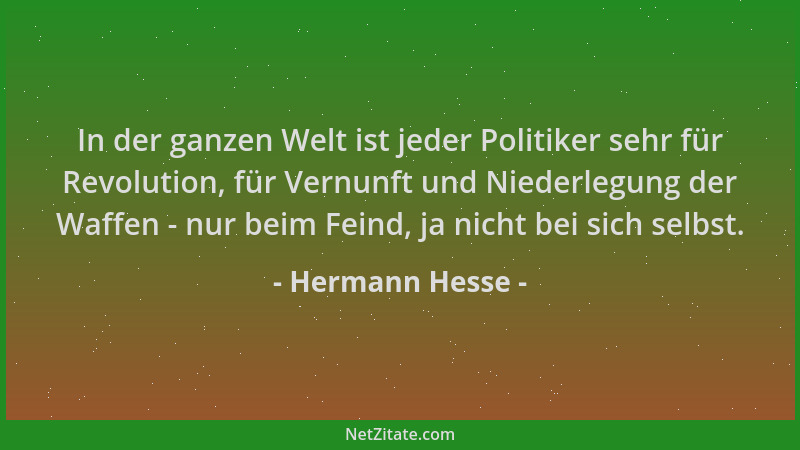 Hermann Hesse - In der ganzen Welt ist jeder Politiker sehr für Revolution, für Vernunft und Niederlegung der Waffen - nur...