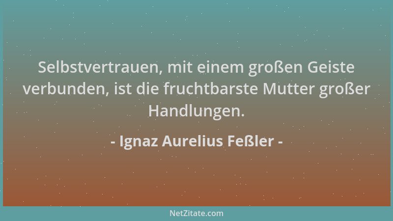 Ignaz Aurelius Feßler - Selbstvertrauen, mit einem großen Geiste verbunden, ist die fruchtbarste Mutter großer Handlungen....