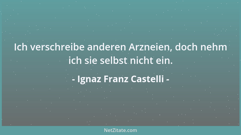 Ignaz Franz Castelli - Ich verschreibe anderen Arzneien, doch nehm ich sie selbst nicht ein....