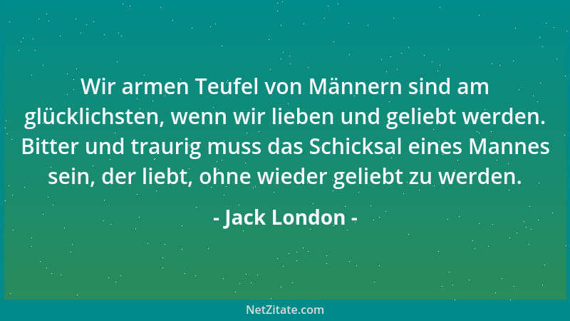 Jack London - Wir armen Teufel von Männern sind am glücklichsten, wenn wir lieben und geliebt werden. Bitter und traurig mu...