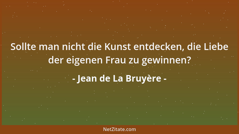 Jean de La Bruyère - Sollte man nicht die Kunst entdecken, die Liebe der eigenen Frau zu gewinnen?...