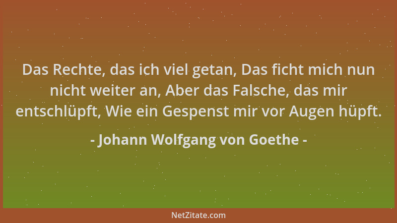 Johann Wolfgang von Goethe - Das Rechte, das ich viel getan, Das ficht mich nun nicht weiter an, Aber das Falsche, das mir...