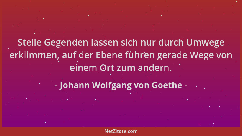 Johann Wolfgang von Goethe - Steile Gegenden lassen sich nur durch Umwege erklimmen, auf der Ebene führen gerade Wege von e...