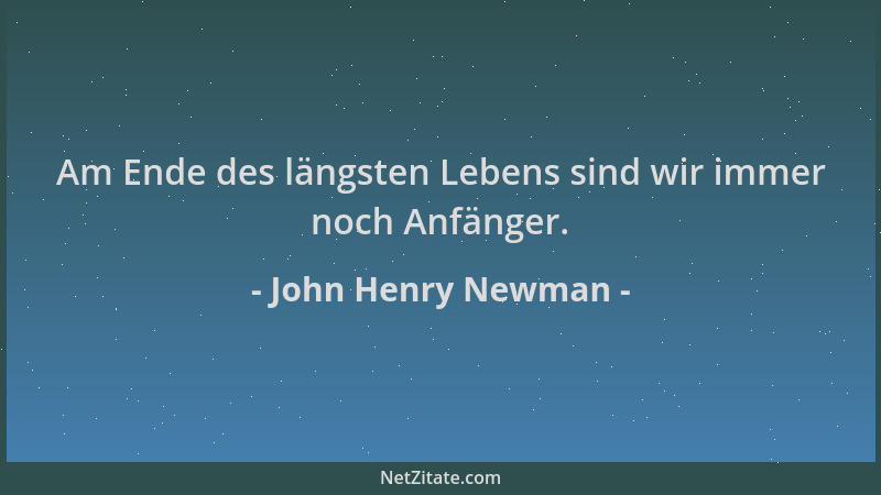John Henry Newman - Am Ende des längsten Lebens sind wir immer noch Anfänger....