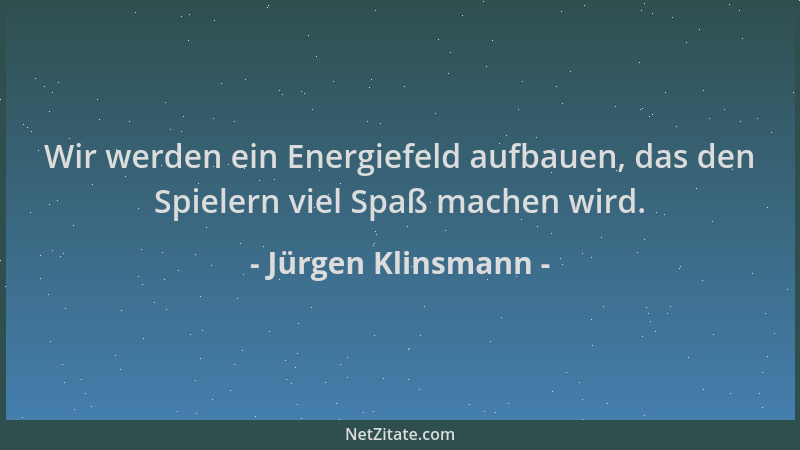 Jürgen Klinsmann - Wir werden ein Energiefeld aufbauen, das den Spielern viel Spaß machen wird....
