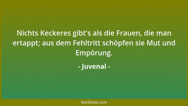 Juvenal - Nichts Keckeres gibt 's als die Frauen, die man ertappt; aus dem Fehltritt schöpfen sie Mut und Empörung....