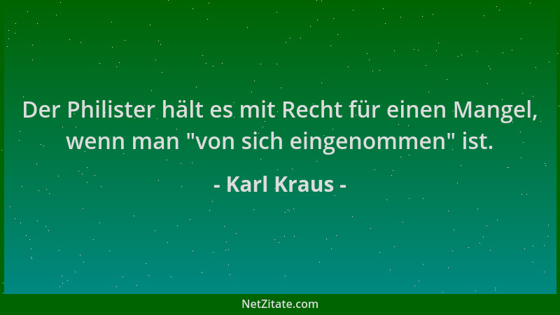 Karl Kraus - Der Philister hält es mit Recht für einen Mangel, wenn man  "von sich eingenommen " ist....