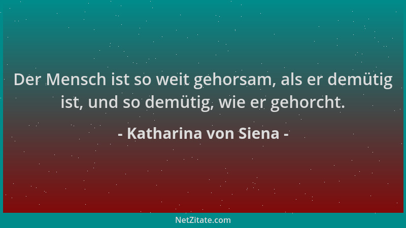 Katharina von Siena - Der Mensch ist so weit gehorsam, als er demütig ist, und so demütig, wie er gehorcht....