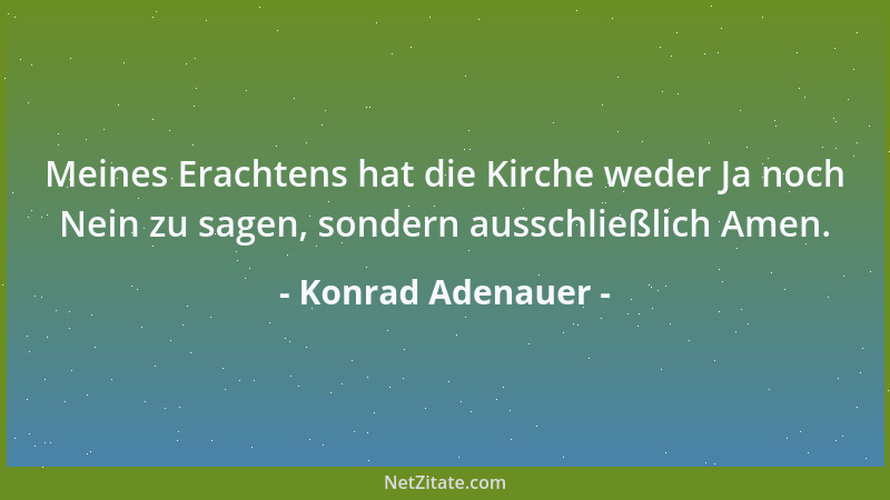 Konrad Adenauer - Meines Erachtens hat die Kirche weder Ja noch Nein zu sagen, sondern ausschließlich Amen....