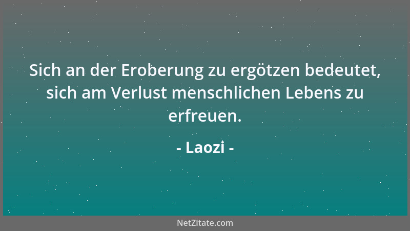 Laozi - Sich an der Eroberung zu ergötzen bedeutet, sich am Verlust menschlichen Lebens zu erfreuen....