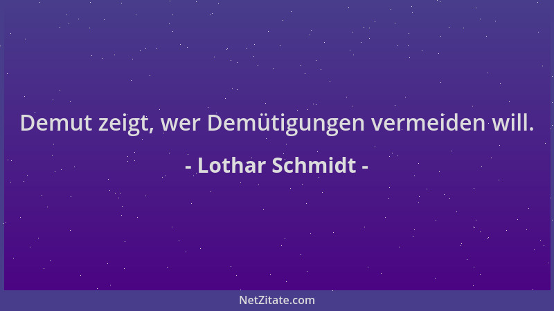 Lothar Schmidt - Demut zeigt, wer Demütigungen vermeiden will....