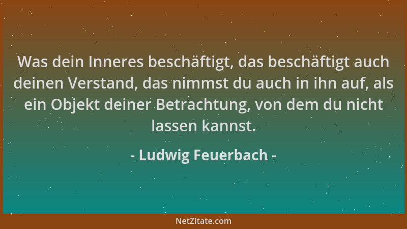 Ludwig Feuerbach - Was dein Inneres beschäftigt, das beschäftigt auch deinen Verstand, das nimmst du auch in ihn auf, als e...