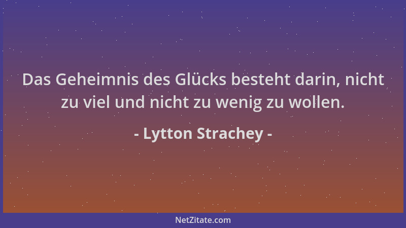 Lytton Strachey - Das Geheimnis des Glücks besteht darin, nicht zu viel und nicht zu wenig zu wollen....