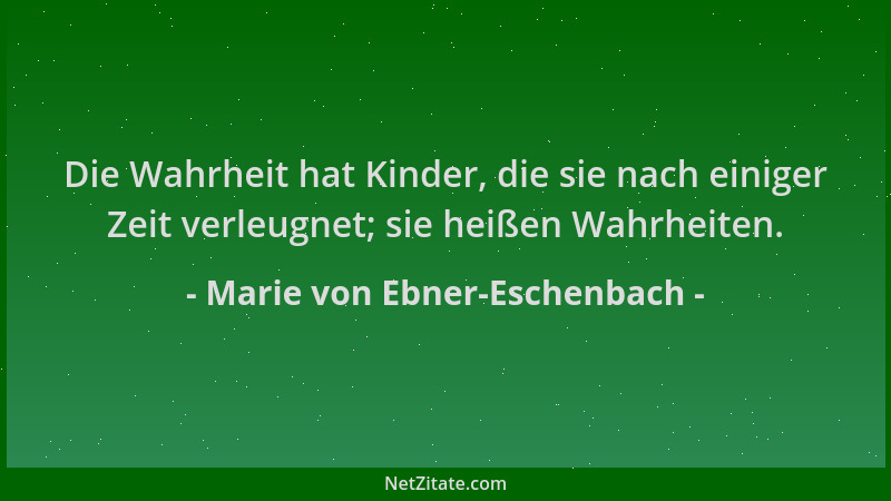 Marie von Ebner-Eschenbach - Die Wahrheit hat Kinder, die sie nach einiger Zeit verleugnet; sie heißen Wahrheiten....