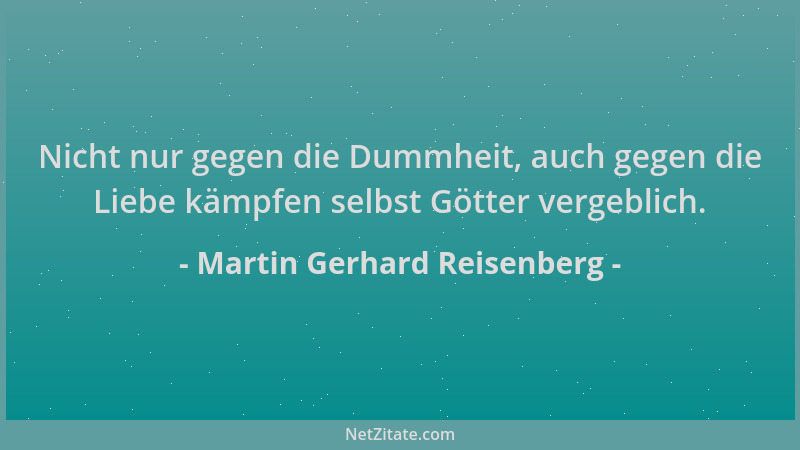 Martin Gerhard Reisenberg - Nicht nur gegen die Dummheit, auch gegen die Liebe kämpfen selbst Götter vergeblich....