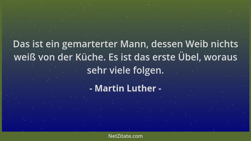 Martin Luther - Das ist ein gemarterter Mann, dessen Weib nichts weiß von der Küche. Es ist das erste Übel, woraus sehr vie...