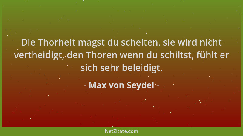 Max von Seydel - Die Thorheit magst du schelten, sie wird nicht vertheidigt, den Thoren wenn du schiltst, fühlt er sich seh...