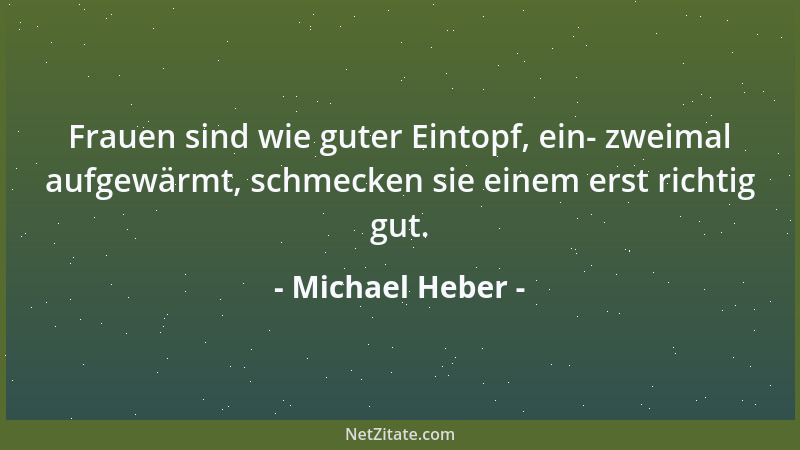 Michael Heber - Frauen sind wie guter Eintopf, ein- zweimal aufgewärmt, schmecken sie einem erst richtig gut....