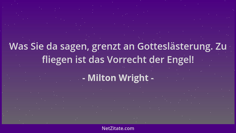 Milton Wright - Was Sie da sagen, grenzt an Gotteslästerung. Zu fliegen ist das Vorrecht der Engel!...