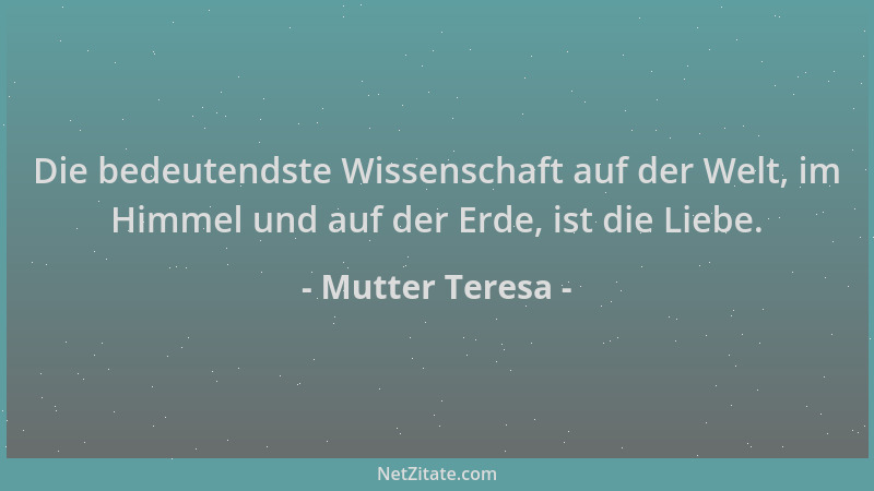 Mutter Teresa - Die bedeutendste Wissenschaft auf der Welt, im Himmel und auf der Erde, ist die Liebe....