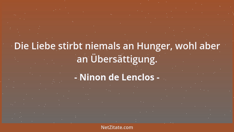 Ninon de Lenclos - Die Liebe stirbt niemals an Hunger, wohl aber an Übersättigung....