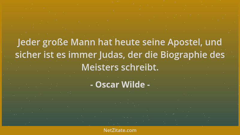 Oscar Wilde - Jeder große Mann hat heute seine Apostel, und sicher ist es immer Judas, der die Biographie des Meisters schr...