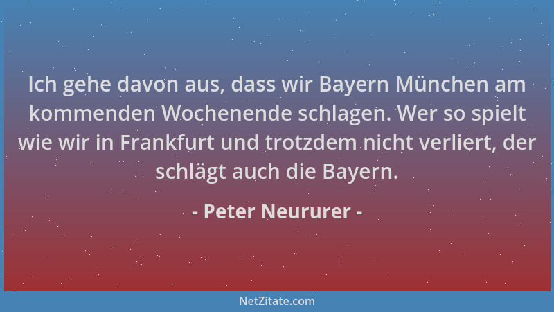 Peter Neururer - Ich gehe davon aus, dass wir Bayern München am kommenden Wochenende schlagen. Wer so spielt wie wir in Fra...
