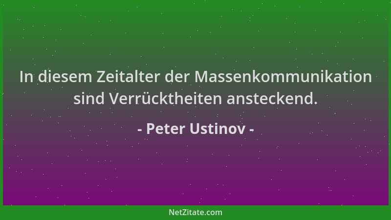 Peter Ustinov - In diesem Zeitalter der Massenkommunikation sind Verrücktheiten ansteckend....