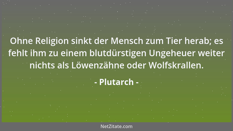 Plutarch - Ohne Religion sinkt der Mensch zum Tier herab; es fehlt ihm zu einem blutdürstigen Ungeheuer weiter nichts als L...