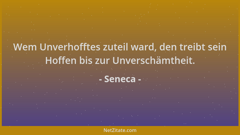 Seneca - Wem Unverhofftes zuteil ward, den treibt sein Hoffen bis zur Unverschämtheit....