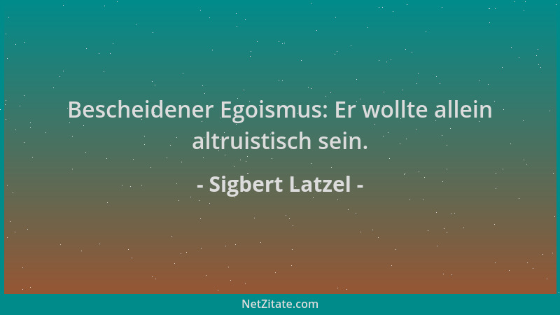 Sigbert Latzel - Bescheidener Egoismus: Er wollte allein altruistisch sein....