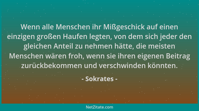 Sokrates - Wenn alle Menschen ihr Mißgeschick auf einen einzigen großen Haufen legten, von dem sich jeder den gleichen Ante...