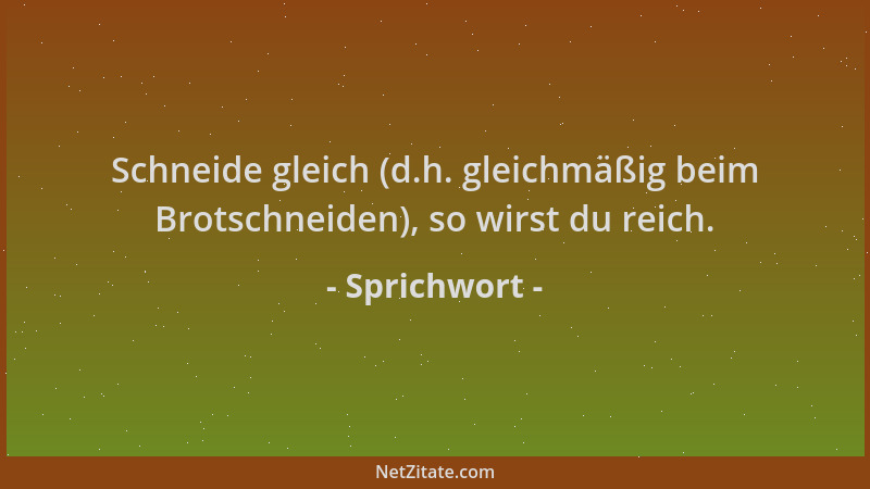Sprichwort - Schneide gleich (d.h. gleichmäßig beim Brotschneiden), so wirst du reich....