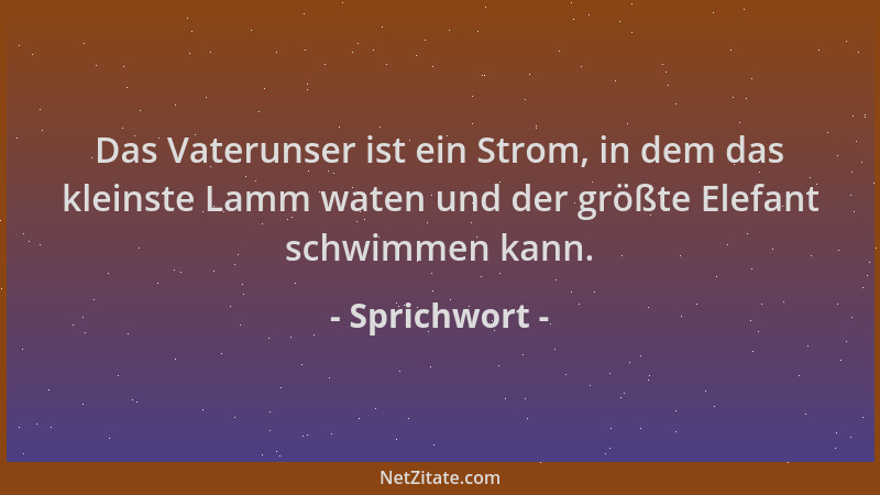 Sprichwort - Das Vaterunser ist ein Strom, in dem das kleinste Lamm waten und der größte Elefant schwimmen kann....