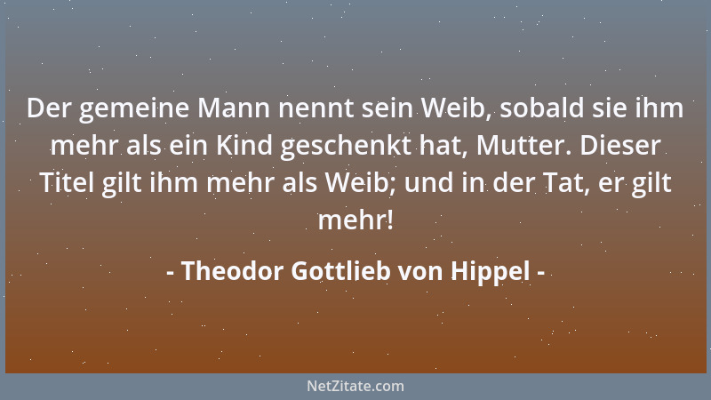 Theodor Gottlieb von Hippel - Der gemeine Mann nennt sein Weib, sobald sie ihm mehr als ein Kind geschenkt hat, Mutter. Die...